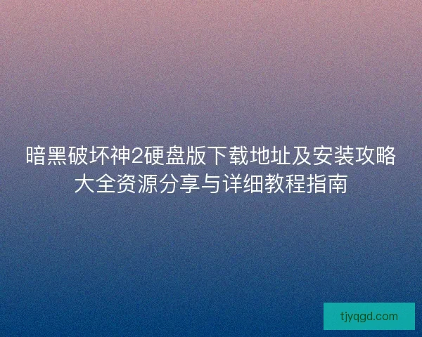暗黑破坏神2硬盘版下载地址及安装攻略大全资源分享与详细教程指南