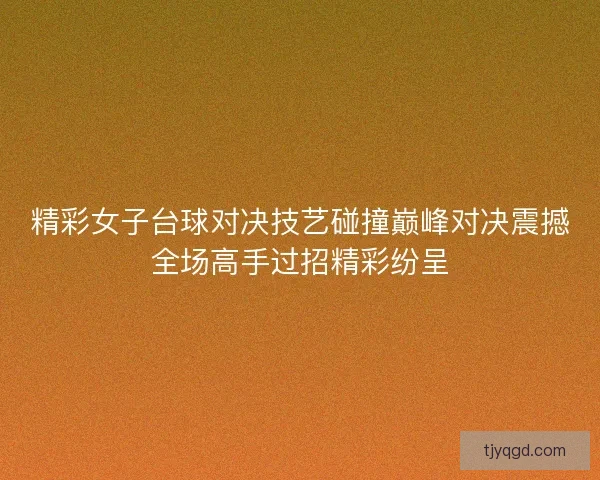 精彩女子台球对决技艺碰撞巅峰对决震撼全场高手过招精彩纷呈