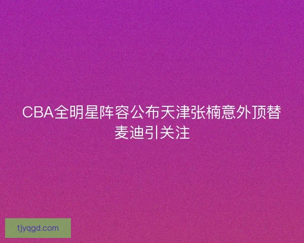 CBA全明星阵容公布天津张楠意外顶替麦迪引关注 CBA全明星阵容公布天津张楠意外顶替麦迪引关注