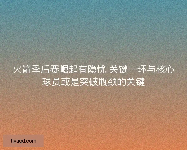 火箭季后赛崛起有隐忧 关键一环与核心球员或是突破瓶颈的关键