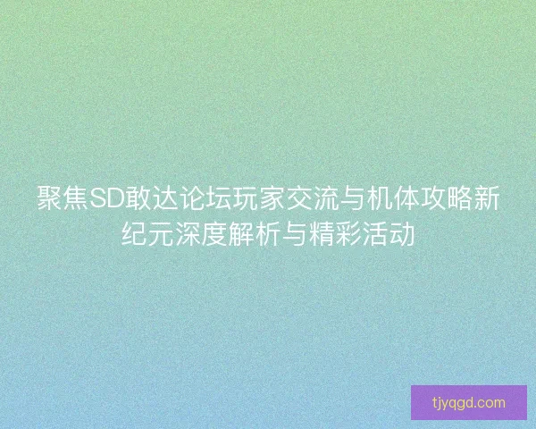 聚焦SD敢达论坛玩家交流与机体攻略新纪元深度解析与精彩活动
