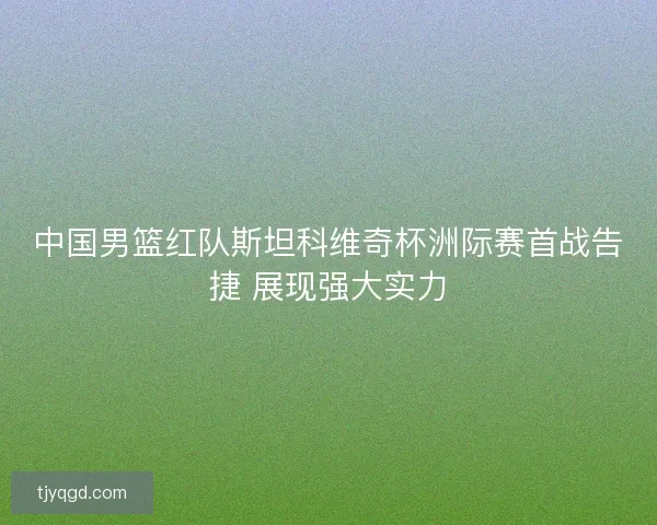 中国男篮红队斯坦科维奇杯洲际赛首战告捷 展现强大实力