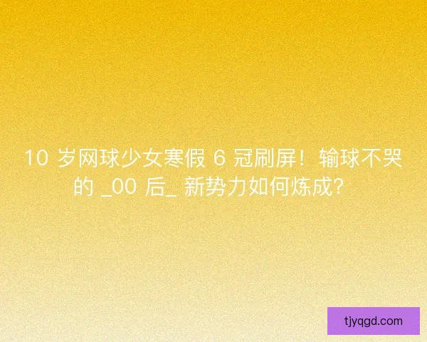10 岁网球少女寒假 6 冠刷屏！输球不哭的 _00 后_ 新势力如何炼成？