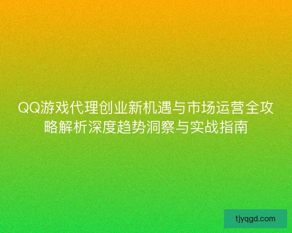 QQ游戏代理创业新机遇与市场运营全攻略解析深度趋势洞察与实战指南