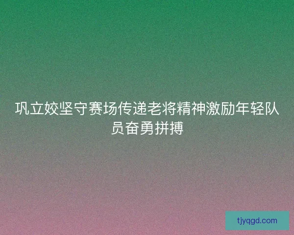 巩立姣坚守赛场传递老将精神激励年轻队员奋勇拼搏