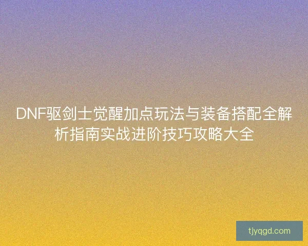 DNF驱剑士觉醒加点玩法与装备搭配全解析指南实战进阶技巧攻略大全