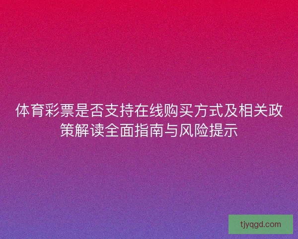 体育彩票是否支持在线购买方式及相关政策解读全面指南与风险提示