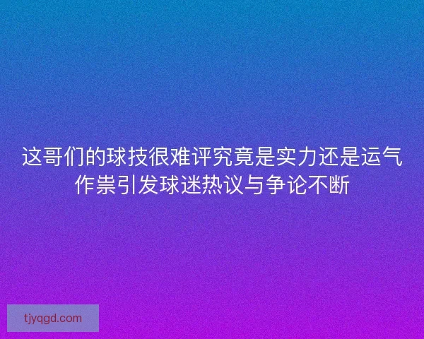 这哥们的球技很难评究竟是实力还是运气作祟引发球迷热议与争论不断 这哥们的球技很难评究竟是实力还是运气作祟引发球迷热议与争论不断